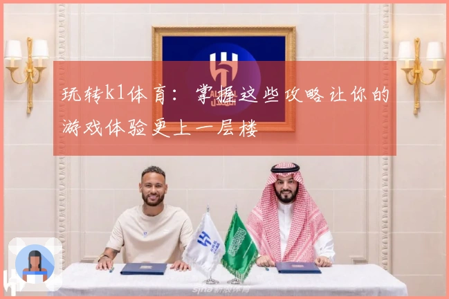 玩转k1体育：掌握这些攻略让你的游戏体验更上一层楼