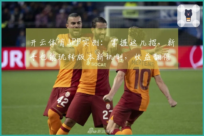开云体育APP实测：掌握这几招，新手也能玩转版本新机制，收益翻倍提升