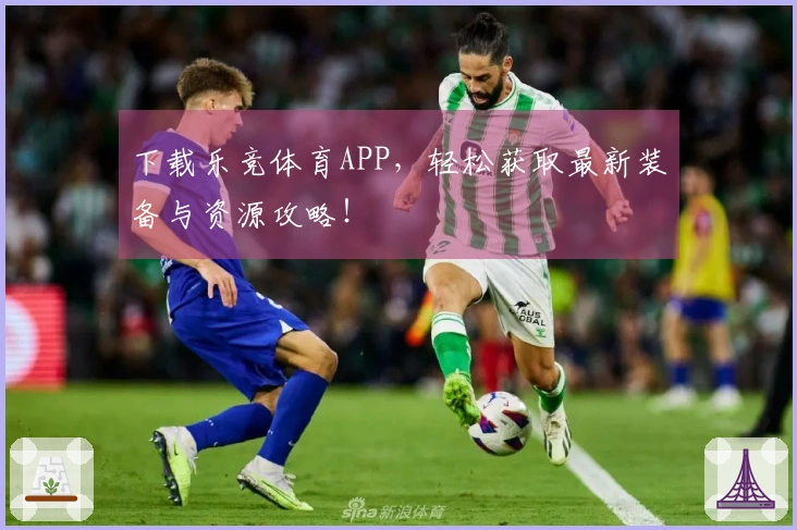 下载乐竞体育APP，轻松获取最新装备与资源攻略！