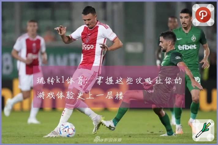 玩转k1体育：掌握这些攻略让你的游戏体验更上一层楼