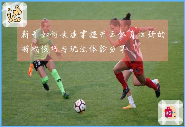 新手如何快速掌握开云体育注册的游戏技巧与玩法体验分享