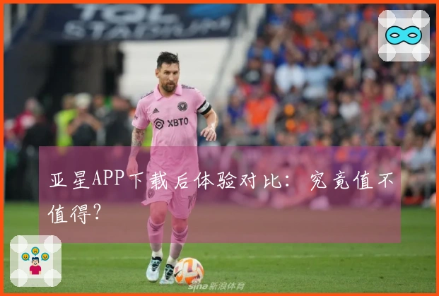 亚星APP下载后体验对比：究竟值不值得？