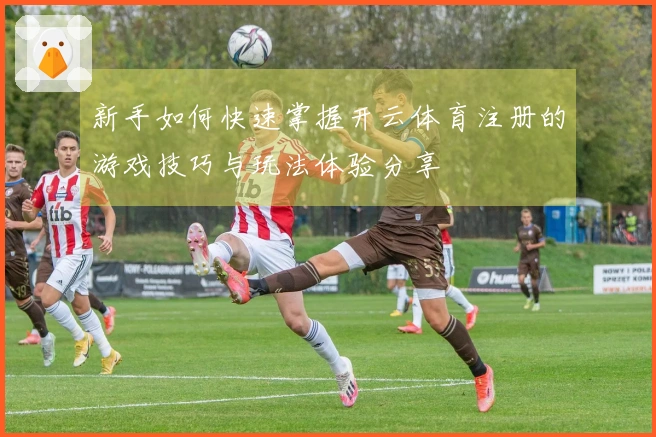新手如何快速掌握开云体育注册的游戏技巧与玩法体验分享